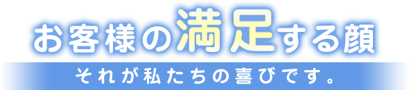 お客様の満足する顔それが私たちの喜びです。